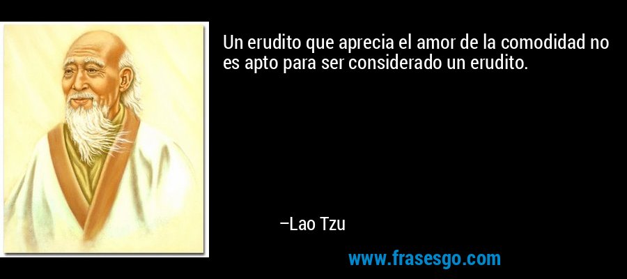 Un erudito que aprecia el amor de la comodidad no es apto para ser considerado un erudito. – Lao Tzu