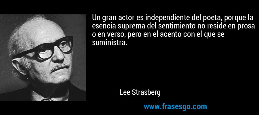 Un gran actor es independiente del poeta, porque la esencia suprema del sentimiento no reside en prosa o en verso, pero en el acento con el que se suministra. – Lee Strasberg