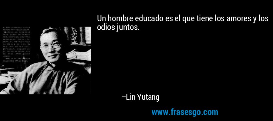 Un hombre educado es el que tiene los amores y los odios juntos. – Lin Yutang