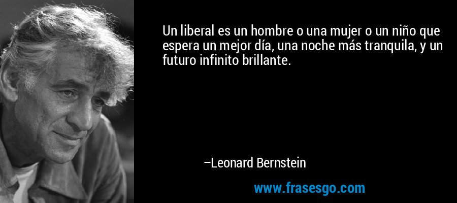 Un liberal es un hombre o una mujer o un niño que espera un mejor día, una noche más tranquila, y un futuro infinito brillante. – Leonard Bernstein