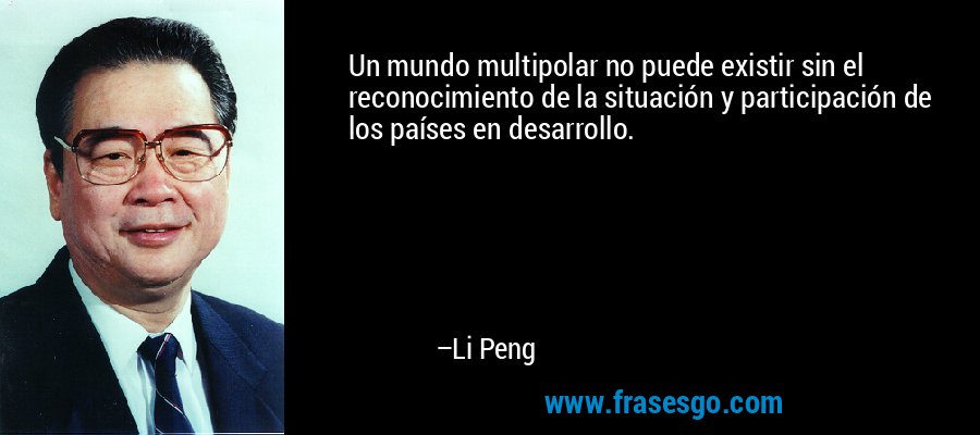 Un mundo multipolar no puede existir sin el reconocimiento de la situación y participación de los países en desarrollo. – Li Peng