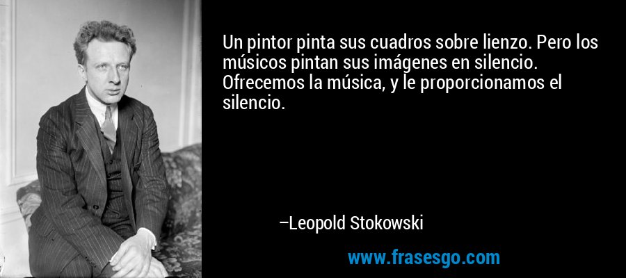 Un pintor pinta sus cuadros sobre lienzo. Pero los músicos pintan sus imágenes en silencio. Ofrecemos la música, y le proporcionamos el silencio. – Leopold Stokowski