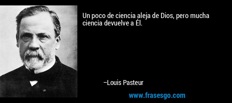 Un poco de ciencia aleja de Dios, pero mucha ciencia devuelve a Él. – Louis Pasteur