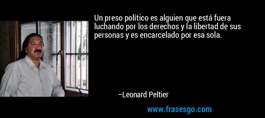 Un preso político es alguien que está fuera luchando por los derechos y la libertad de sus personas y es encarcelado por esa sola. – Leonard Peltier
