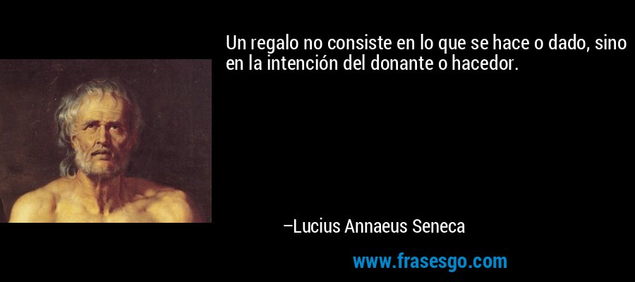 Un regalo no consiste en lo que se hace o dado, sino en la intención del donante o hacedor. – Lucius Annaeus Seneca