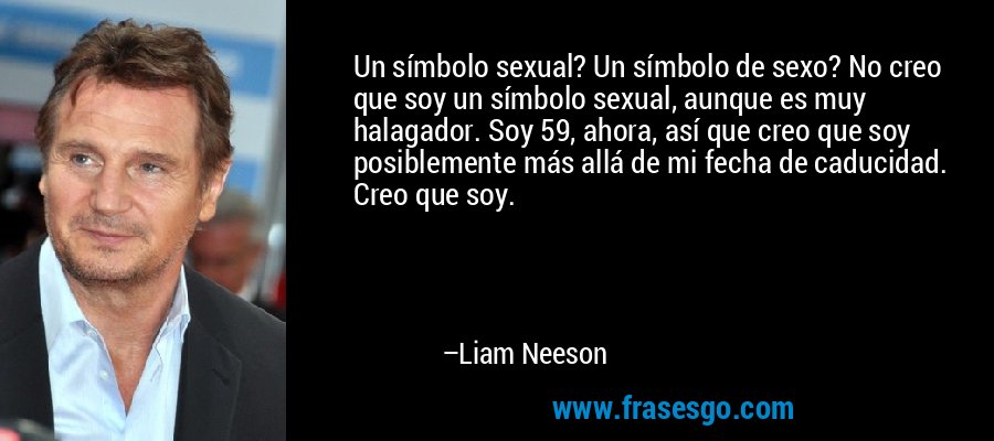 Un símbolo sexual? Un símbolo de sexo? No creo que soy un símbolo sexual, aunque es muy halagador. Soy 59, ahora, así que creo que soy posiblemente más allá de mi fecha de caducidad. Creo que soy. – Liam Neeson