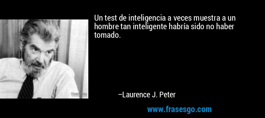 Un test de inteligencia a veces muestra a un hombre tan inteligente habría sido no haber tomado. – Laurence J. Peter