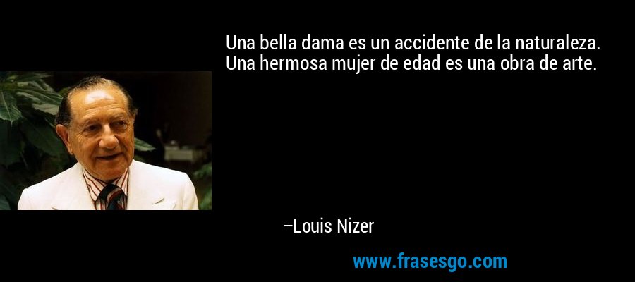 Una bella dama es un accidente de la naturaleza. Una hermosa mujer de edad es una obra de arte. – Louis Nizer
