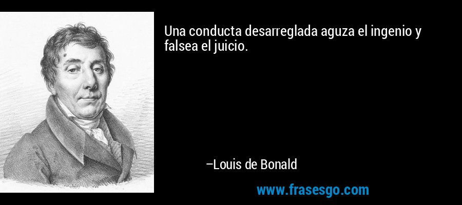 Una conducta desarreglada aguza el ingenio y falsea el juicio. – Louis de Bonald