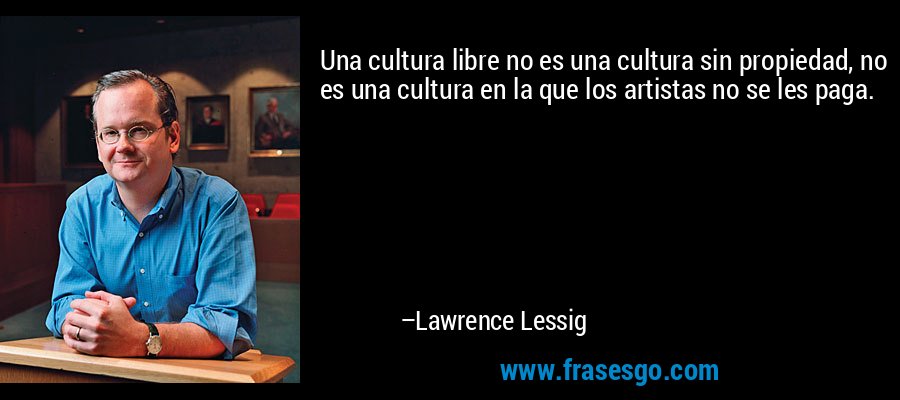 Una cultura libre no es una cultura sin propiedad, no es una cultura en la que los artistas no se les paga. – Lawrence Lessig