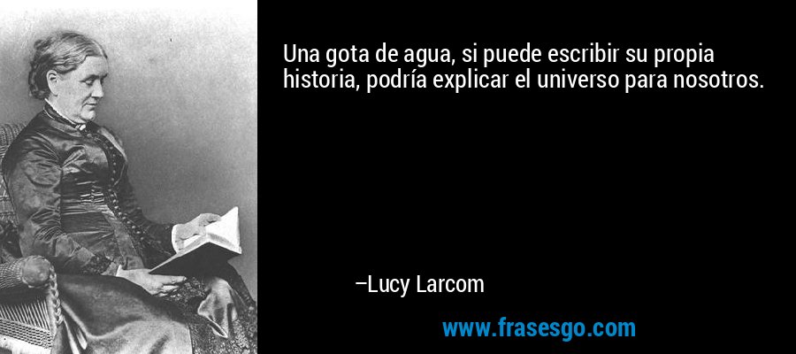 Una gota de agua, si puede escribir su propia historia, podría explicar el universo para nosotros. – Lucy Larcom