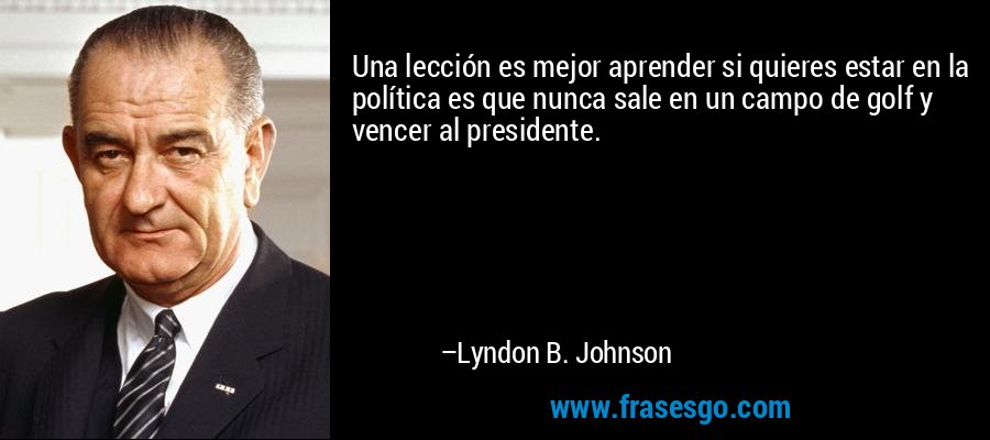 Una lección es mejor aprender si quieres estar en la política es que nunca sale en un campo de golf y vencer al presidente. – Lyndon B. Johnson