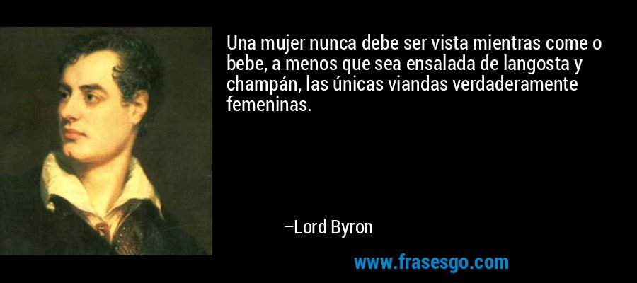 Una mujer nunca debe ser vista mientras come o bebe, a menos que sea ensalada de langosta y champán, las únicas viandas verdaderamente femeninas. – Lord Byron