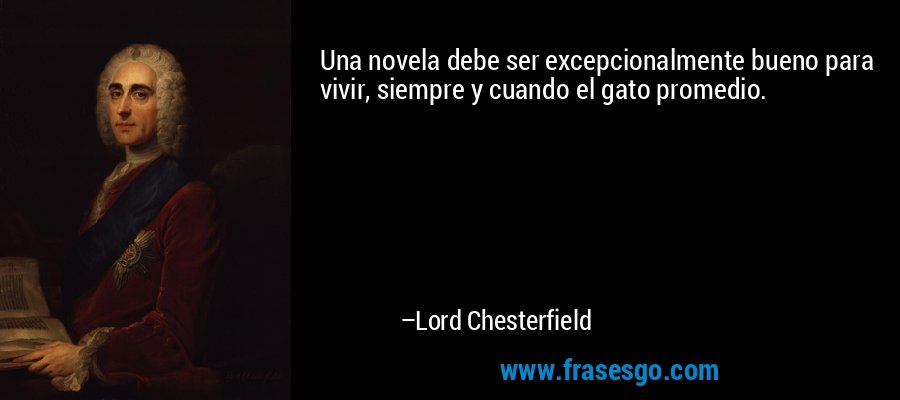 Una novela debe ser excepcionalmente bueno para vivir, siempre y cuando el gato promedio. – Lord Chesterfield