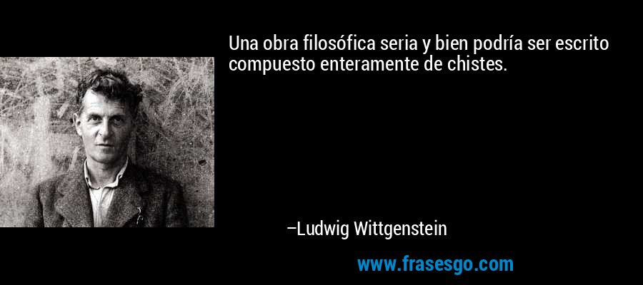 Una obra filosófica seria y bien podría ser escrito compuesto enteramente de chistes. – Ludwig Wittgenstein