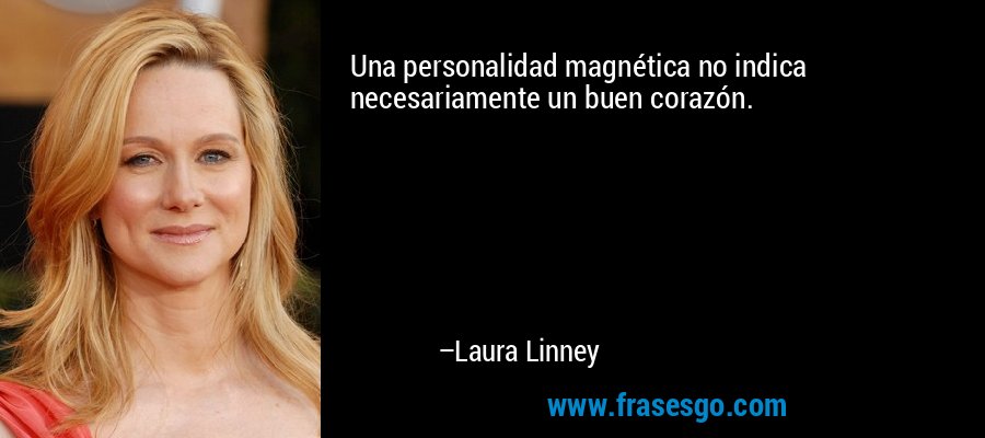 Una personalidad magnética no indica necesariamente un buen corazón. – Laura Linney