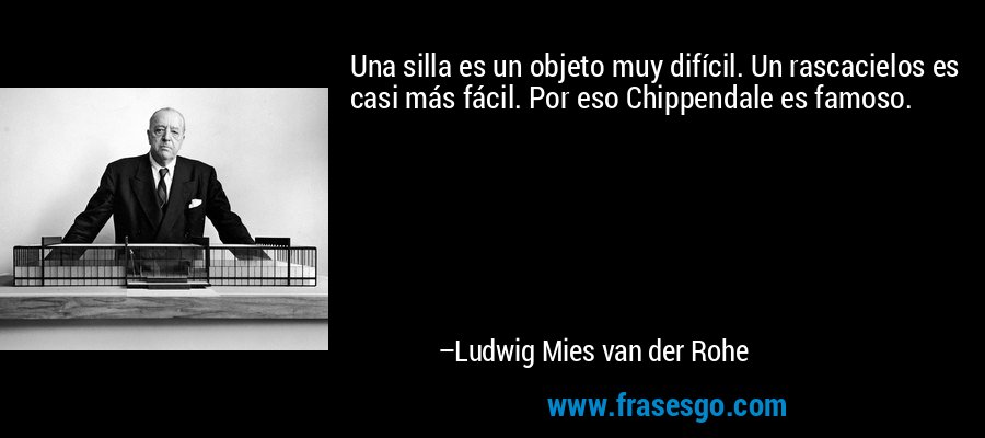 Una silla es un objeto muy difícil. Un rascacielos es casi más fácil. Por eso Chippendale es famoso. – Ludwig Mies van der Rohe