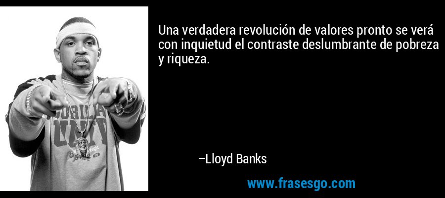 Una verdadera revolución de valores pronto se verá con inquietud el contraste deslumbrante de pobreza y riqueza. – Lloyd Banks