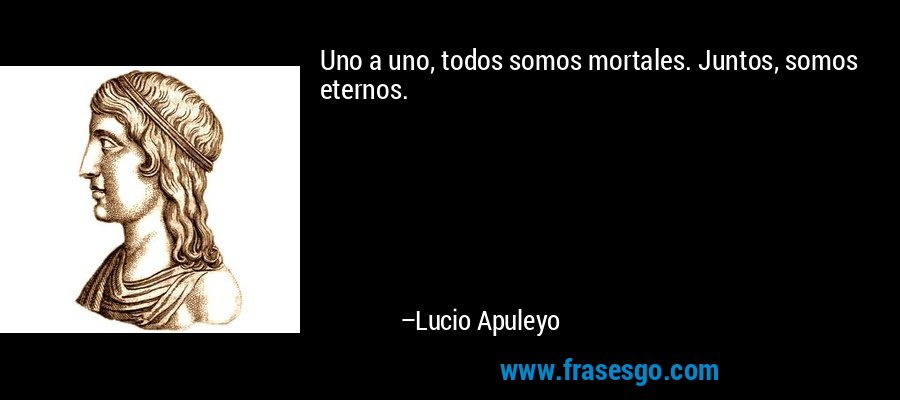 Uno a uno, todos somos mortales. Juntos, somos eternos. – Lucio Apuleyo