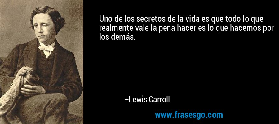 Uno de los secretos de la vida es que todo lo que realmente vale la pena hacer es lo que hacemos por los demás. – Lewis Carroll