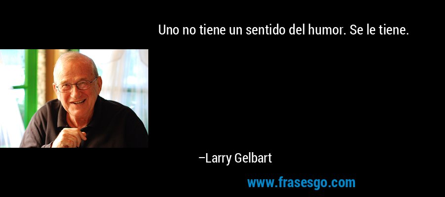 Uno no tiene un sentido del humor. Se le tiene. – Larry Gelbart