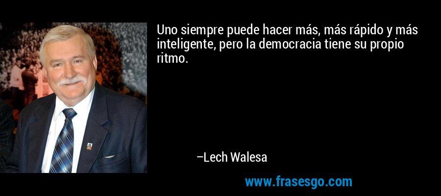 Uno siempre puede hacer más, más rápido y más inteligente, pero la democracia tiene su propio ritmo. – Lech Walesa