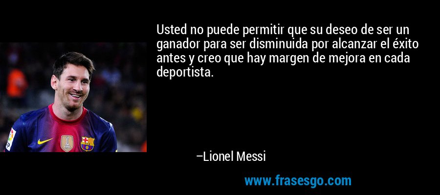 Usted no puede permitir que su deseo de ser un ganador para ser disminuida por alcanzar el éxito antes y creo que hay margen de mejora en cada deportista. – Lionel Messi