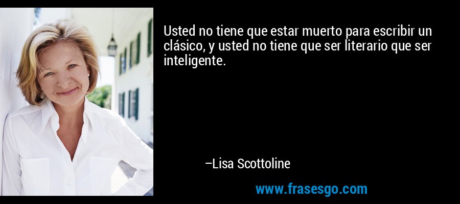 Usted no tiene que estar muerto para escribir un clásico, y usted no tiene que ser literario que ser inteligente. – Lisa Scottoline