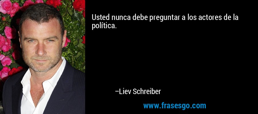 Usted nunca debe preguntar a los actores de la política. – Liev Schreiber