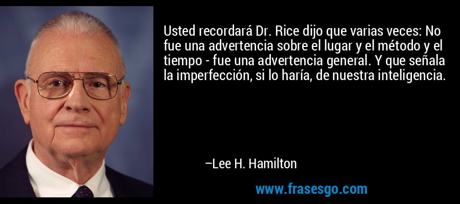 Usted recordará Dr. Rice dijo que varias veces: No fue una advertencia sobre el lugar y el método y el tiempo - fue una advertencia general. Y que señala la imperfección, si lo haría, de nuestra inteligencia. – Lee H. Hamilton