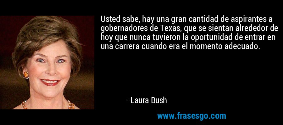 Usted sabe, hay una gran cantidad de aspirantes a gobernadores de Texas, que se sientan alrededor de hoy que nunca tuvieron la oportunidad de entrar en una carrera cuando era el momento adecuado. – Laura Bush