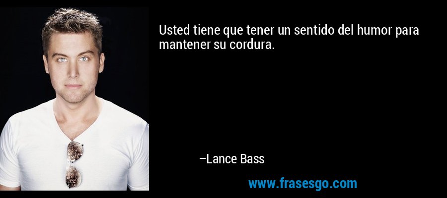 Usted tiene que tener un sentido del humor para mantener su cordura. – Lance Bass