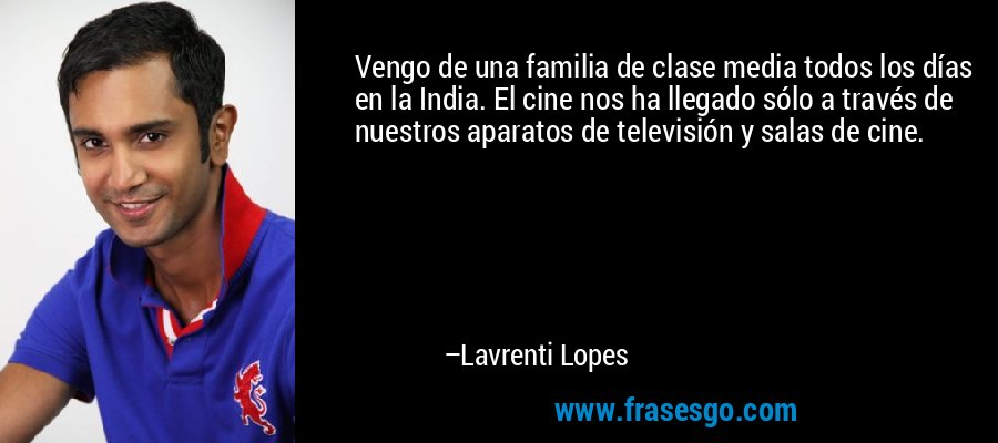 Vengo de una familia de clase media todos los días en la India. El cine nos ha llegado sólo a través de nuestros aparatos de televisión y salas de cine. – Lavrenti Lopes