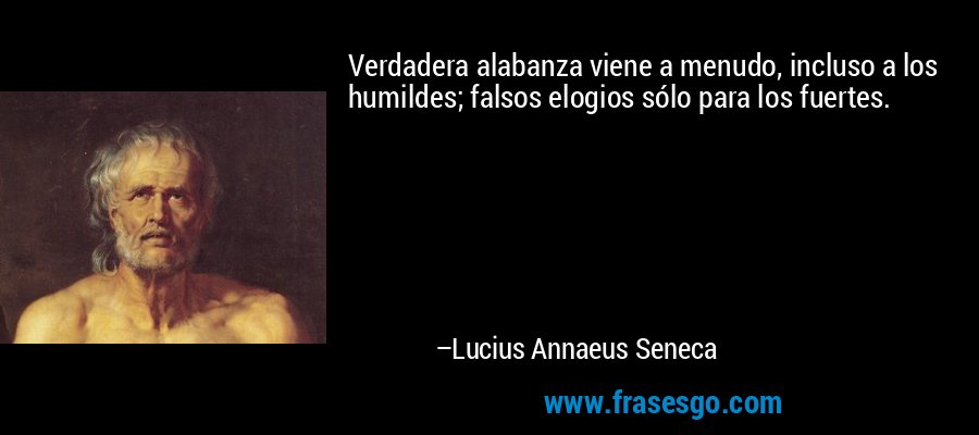 Verdadera alabanza viene a menudo, incluso a los humildes; falsos elogios sólo para los fuertes. – Lucius Annaeus Seneca