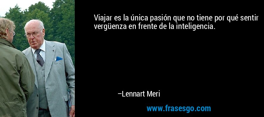 Viajar es la única pasión que no tiene por qué sentir vergüenza en frente de la inteligencia. – Lennart Meri