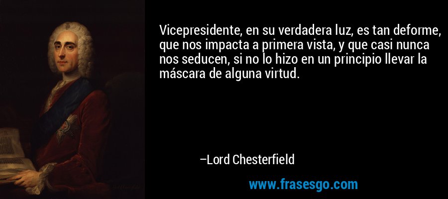 Vicepresidente, en su verdadera luz, es tan deforme, que nos impacta a primera vista, y que casi nunca nos seducen, si no lo hizo en un principio llevar la máscara de alguna virtud. – Lord Chesterfield
