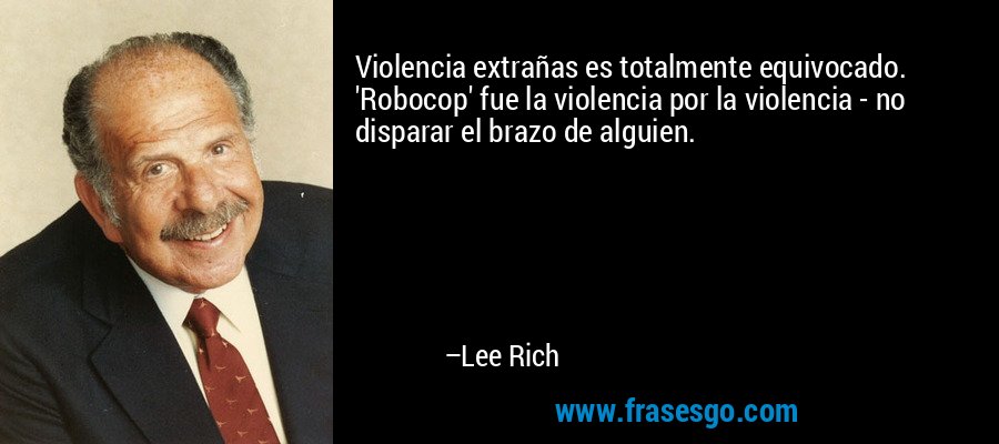 Violencia extrañas es totalmente equivocado. 'Robocop' fue la violencia por la violencia - no disparar el brazo de alguien. – Lee Rich