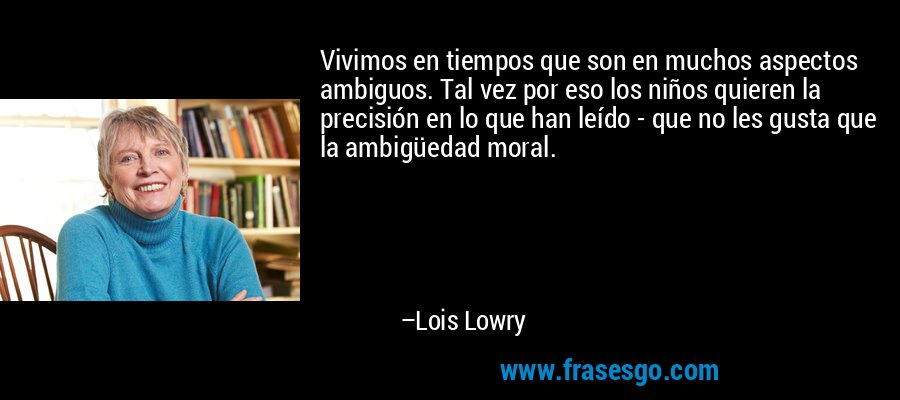 Vivimos en tiempos que son en muchos aspectos ambiguos. Tal vez por eso los niños quieren la precisión en lo que han leído - que no les gusta que la ambigüedad moral. – Lois Lowry