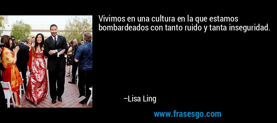 Vivimos en una cultura en la que estamos bombardeados con tanto ruido y tanta inseguridad. – Lisa Ling