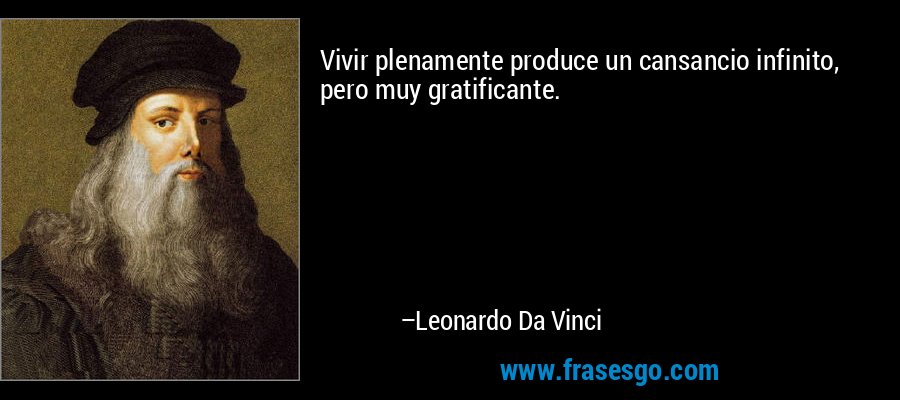 Vivir plenamente produce un cansancio infinito, pero muy gratificante. – Leonardo Da Vinci