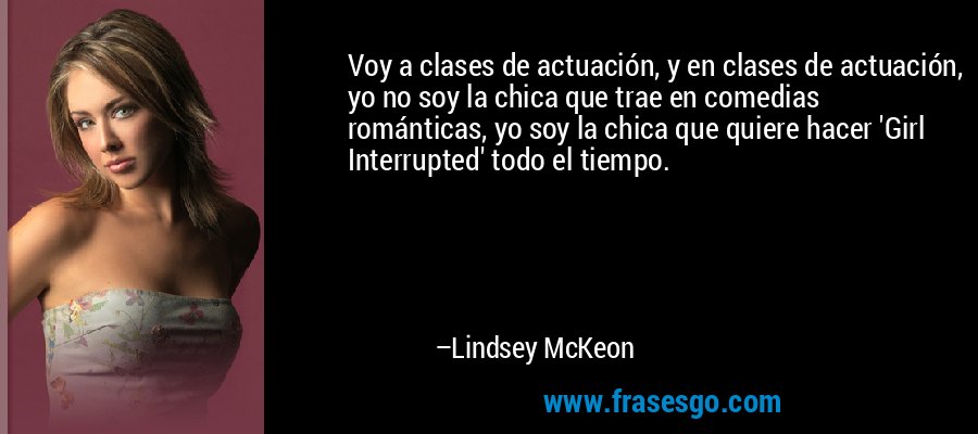 Voy a clases de actuación, y en clases de actuación, yo no soy la chica que trae en comedias románticas, yo soy la chica que quiere hacer 'Girl Interrupted' todo el tiempo. – Lindsey McKeon