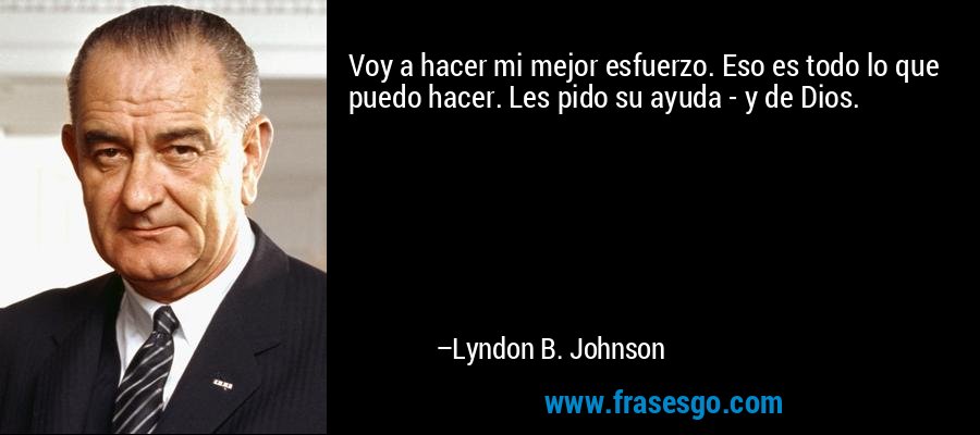 Voy a hacer mi mejor esfuerzo. Eso es todo lo que puedo hacer. Les pido su ayuda - y de Dios. – Lyndon B. Johnson