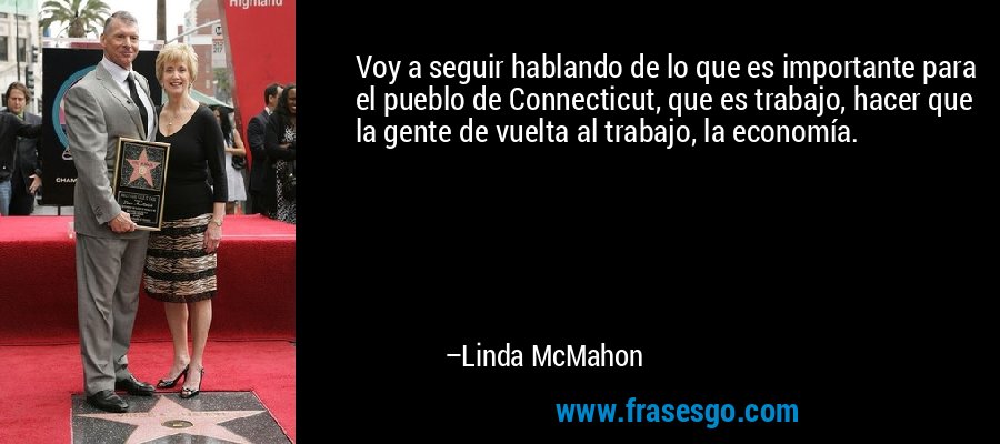 Voy a seguir hablando de lo que es importante para el pueblo de Connecticut, que es trabajo, hacer que la gente de vuelta al trabajo, la economía. – Linda McMahon