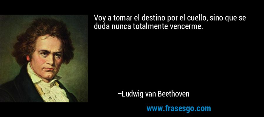 Voy a tomar el destino por el cuello, sino que se duda nunca totalmente vencerme. – Ludwig van Beethoven