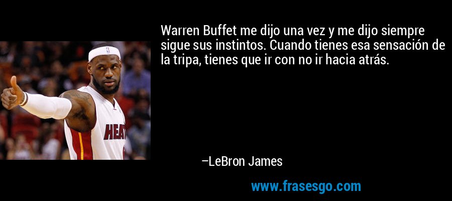 Warren Buffet me dijo una vez y me dijo siempre sigue sus instintos. Cuando tienes esa sensación de la tripa, tienes que ir con no ir hacia atrás. – LeBron James