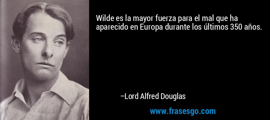 Wilde es la mayor fuerza para el mal que ha aparecido en Europa durante los últimos 350 años. – Lord Alfred Douglas