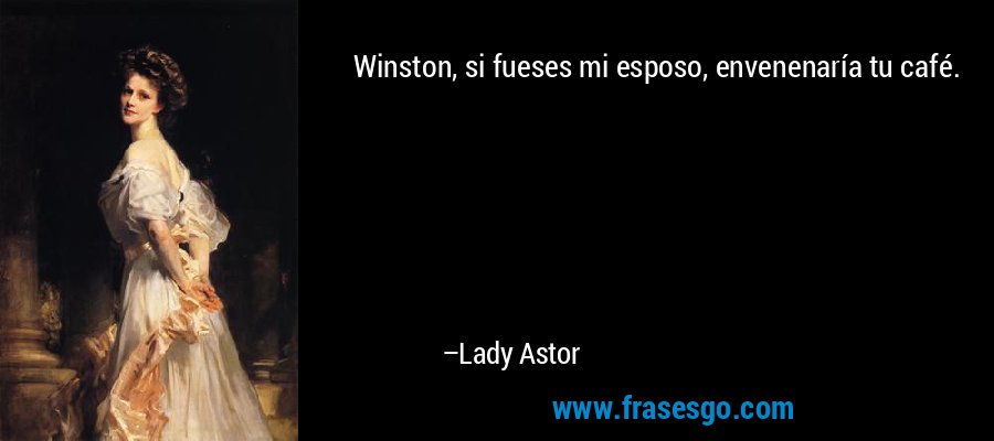 Winston, si fueses mi esposo, envenenaría tu café. – Lady Astor