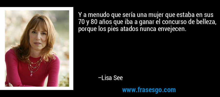 Y a menudo que sería una mujer que estaba en sus 70 y 80 años que iba a ganar el concurso de belleza, porque los pies atados nunca envejecen. – Lisa See