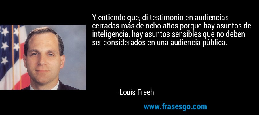 Y entiendo que, di testimonio en audiencias cerradas más de ocho años porque hay asuntos de inteligencia, hay asuntos sensibles que no deben ser considerados en una audiencia pública. – Louis Freeh