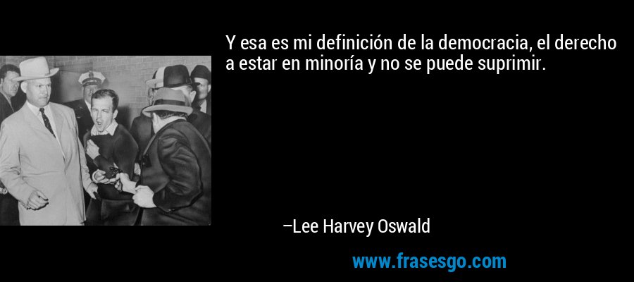 Y esa es mi definición de la democracia, el derecho a estar en minoría y no se puede suprimir. – Lee Harvey Oswald